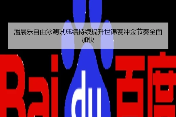 潘展乐自由泳测试成绩持续提升世锦赛冲金节奏全面加快