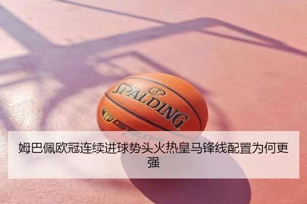 姆巴佩欧冠连续进球势头火热皇马锋线配置为何更强 | mango.com