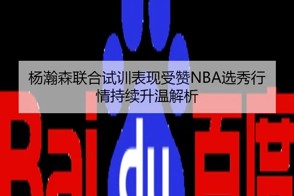 杨瀚森联合试训表现受赞NBA选秀行情持续升温解析（Crown Sports）
